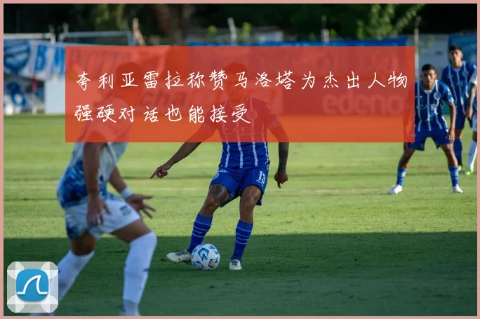 夸利亚雷拉称赞马洛塔为杰出人物强硬对话也能接受