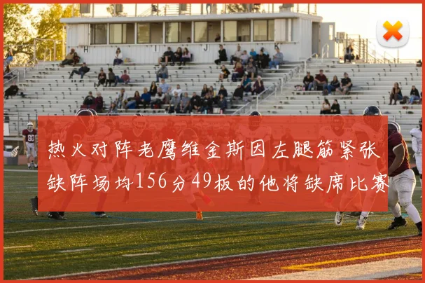 热火对阵老鹰维金斯因左腿筋紧张缺阵场均156分49板的他将缺席比赛