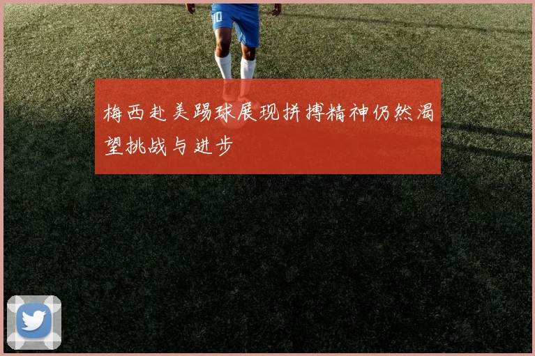 梅西赴美踢球展现拼搏精神仍然渴望挑战与进步