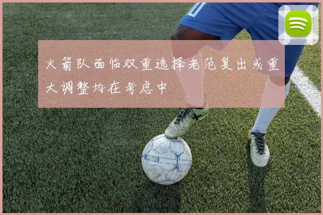 火箭队面临双重选择老范复出或重大调整均在考虑中