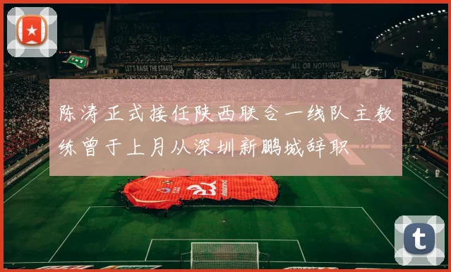 陈涛正式接任陕西联合一线队主教练曾于上月从深圳新鹏城辞职