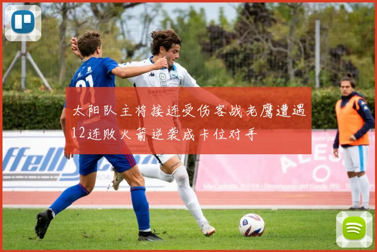 太阳队主将接连受伤客战老鹰遭遇12连败火箭逆袭成卡位对手