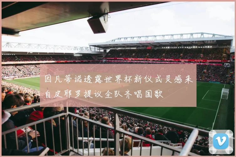 因凡蒂诺透露世界杯新仪式灵感来自皮耶罗提议全队齐唱国歌