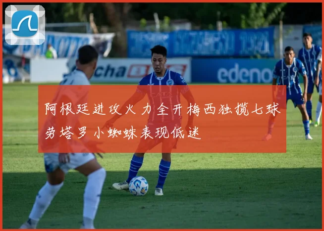 阿根廷进攻火力全开梅西独揽七球劳塔罗小蜘蛛表现低迷