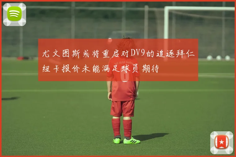 尤文图斯或将重启对DV9的追逐拜仁纽卡报价未能满足球员期待