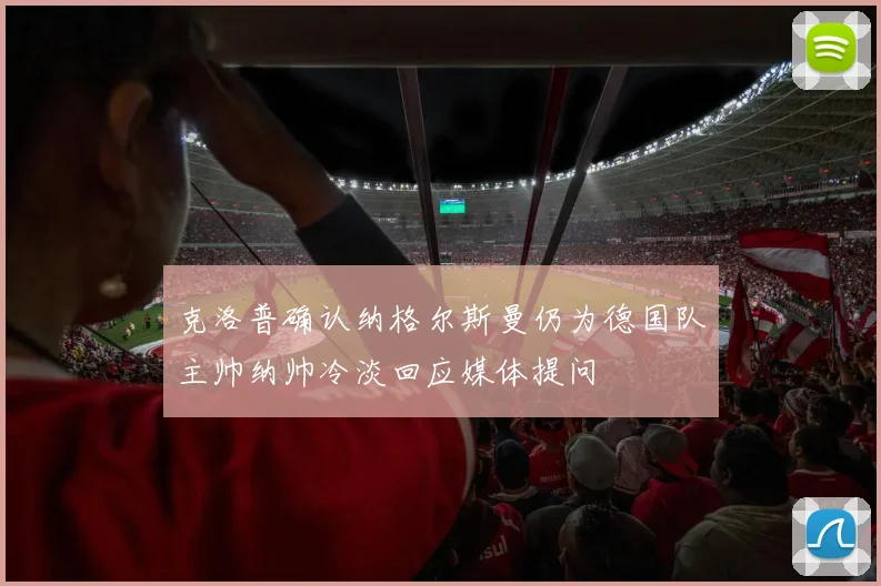 克洛普确认纳格尔斯曼仍为德国队主帅纳帅冷淡回应媒体提问